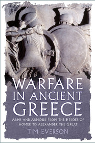 Warfare in Ancient Greece (Arms and Armour from the Heroes of Homer to Alexander the Great) by Tim Everson, 9781837052233