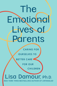 The Emotional Lives of Parents (Caring for Ourselves to Better Care for Our Children) by Lisa Damour, Ph.D., 9780593725962