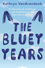 The Bluey Years (On Parenthood, Childhood, and the Making of the Best Kids Show Ever) by Kathryn VanArendonk, 9781324118046
