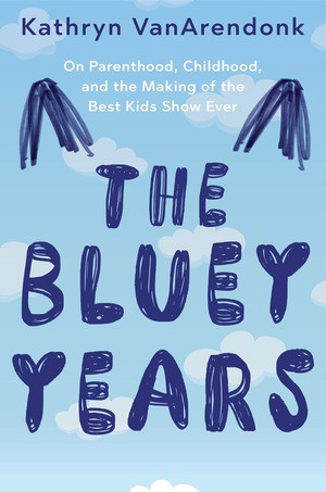 The Bluey Years (On Parenthood, Childhood, and the Making of the Best Kids Show Ever) by Kathryn VanArendonk, 9781324118046