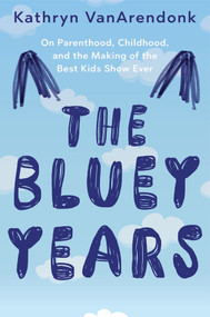 The Bluey Years (On Parenthood, Childhood, and the Making of the Best Kids Show Ever) by Kathryn VanArendonk, 9781324118046