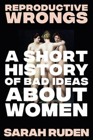 Reproductive Wrongs (A Short History of Bad Ideas About Women) by Sarah Ruden, 9781324099819