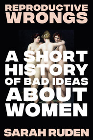 Reproductive Wrongs (A Short History of Bad Ideas About Women) by Sarah Ruden, 9781324099819