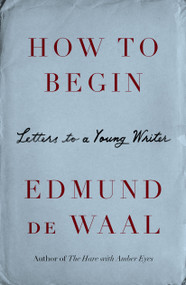 How to Begin (Letters to a Young Writer) by Edmund de Waal, Karen Leeder, 9780374623067