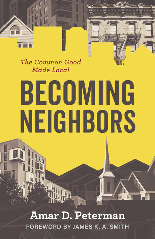 Becoming Neighbors (The Common Good Made Local) by Amar D. Peterman, James K. A. Smith, 9780802884121