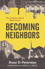 Becoming Neighbors (The Common Good Made Local) by Amar D. Peterman, James K. A. Smith, 9780802884121