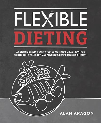 Flexible Dieting (A Science-Based, Reality-Tested Method for Achieving and Maintaining Your Optimal Physique, Performance & Health) by Alan Aragon, 9781628601374