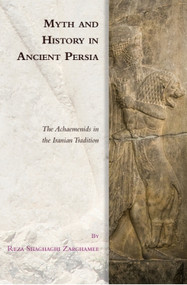 Myth and History in Ancient Persia (The Achaemenids in the Iranian Tradition) by Reza Shaghaghi Zarghamee, 9781399530996