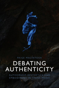 Debating Authenticity (Authorship, Aesthetics and Embodiment in Trans Media) by Paige Macintosh, 9781399540131