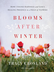 Blooms After Winter (How I Found Happiness and God's Healing Presence in a Field of Flowers) by Tracy Crosland, 9780736993326