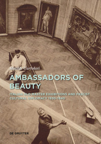 Ambassadors of Beauty (Italian Old Master Exhibitions and Fascist Cultural Diplomacy 1930-1940) by Matilde Cartolari, 9783111331256
