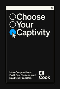 Choose Your Own Captivity (How Corporations Built Our Choices and Sold Our Freedom) by Eli Cook, 9780593593929