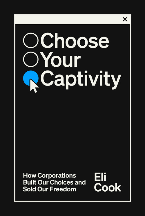 Choose Your Own Captivity (How Corporations Built Our Choices and Sold Our Freedom) by Eli Cook, 9780593593929