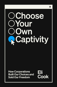 Choose Your Own Captivity (How Corporations Built Our Choices and Sold Our Freedom) by Eli Cook, 9780593593929