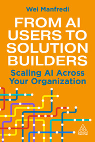From AI Users to Solution Builders (Scaling AI Across Your Organization) by Wei Manfredi, 9781398630659