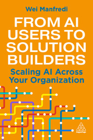 From AI Users to Solution Builders (Scaling AI Across Your Organization) by Wei Manfredi, 9781398630659