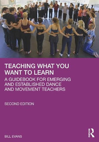 Teaching What You Want to Learn (A Guidebook for Emerging and Established Dance and Movement Teachers) by Bill Evans, 9781041152491