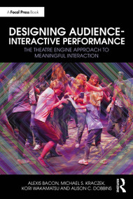 Designing Audience-Interactive Performance (The Theatre Engine Approach to Meaningful Interaction) by Alexis Bacon, Michael S. Kraczek, Kori Wakamatsu, Alison C. Dobbins, 9781032651774