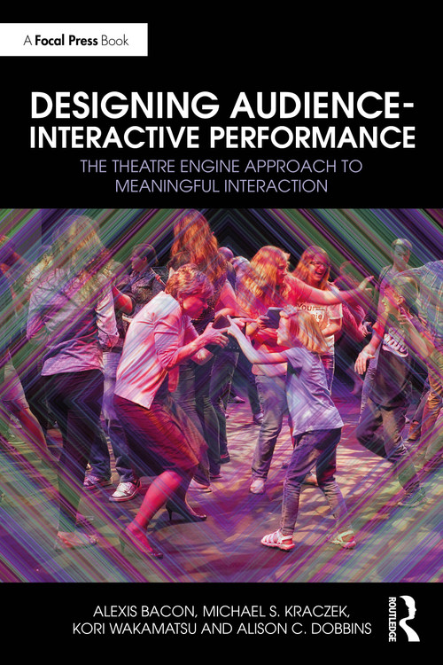 Designing Audience-Interactive Performance (The Theatre Engine Approach to Meaningful Interaction) by Alexis Bacon, Michael S. Kraczek, Kori Wakamatsu, Alison C. Dobbins, 9781032651774