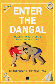 Enter the Dangal (Travels through India's Wrestling Landscape) by Rudraneil Sengupta, 9789350297698