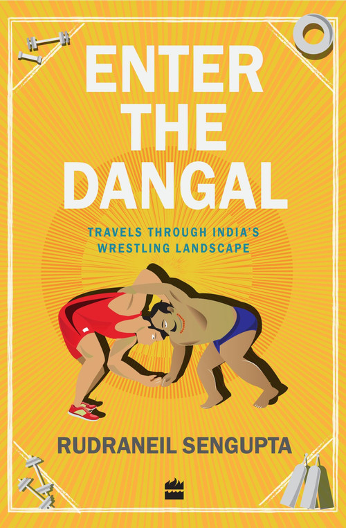 Enter the Dangal (Travels through India's Wrestling Landscape) by Rudraneil Sengupta, 9789350297698