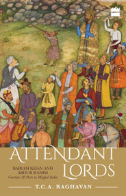 Attendant Lords (Bairam Khan and Abdur Rahim, Courtiers and Poets in Mughal India) by T Raghavan, 9789352643011