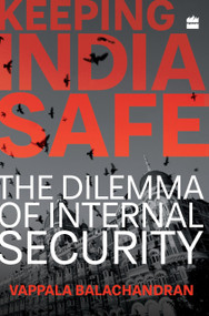 Keeping India Safe (The Dilemma of Internal Security) by Vappala Balachandran, 9789352644759