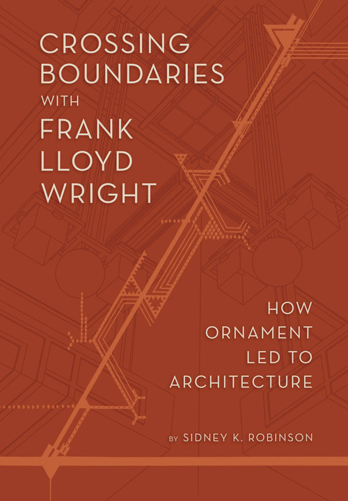 Crossing Boundaries with Frank Lloyd Wright (How Ornament Led to Architecture) by Sidney K Robinson, 9781938938689