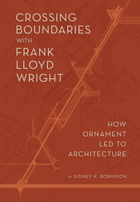 Crossing Boundaries with Frank Lloyd Wright (How Ornament Led to Architecture) by Sidney K Robinson, Sidney K Robinson, 9781938938689