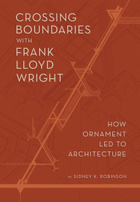 Crossing Boundaries with Frank Lloyd Wright (How Ornament Led to Architecture) by Sidney K Robinson, Sidney K Robinson, 9781938938801