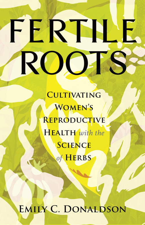 Fertile Roots (Cultivating Women's Reproductive Health with the Science of Herbs) by Emily C. Donaldson, 9780807024928