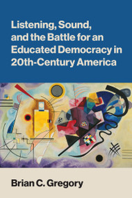 Listening, Sound, and the Battle for an Educated Democracy in 20th-Century America by Brian C. Gregory, 9780262056151