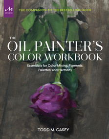 The Oil Painter's Color Workbook (Essentials for Color Mixing, Pigments, Palettes, and Harmony) by Todd Casey, 9781580937429