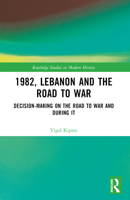 1982, Lebanon and the Road to War (Decision-Making on the Road to War and During It) by Yigal Kipnis, 9781032767611