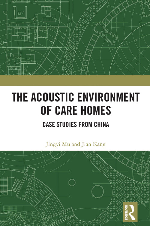 The Acoustic Environment of Care Homes (Case Studies from China) by Jingyi Mu, Jian Kang, 9781032525686