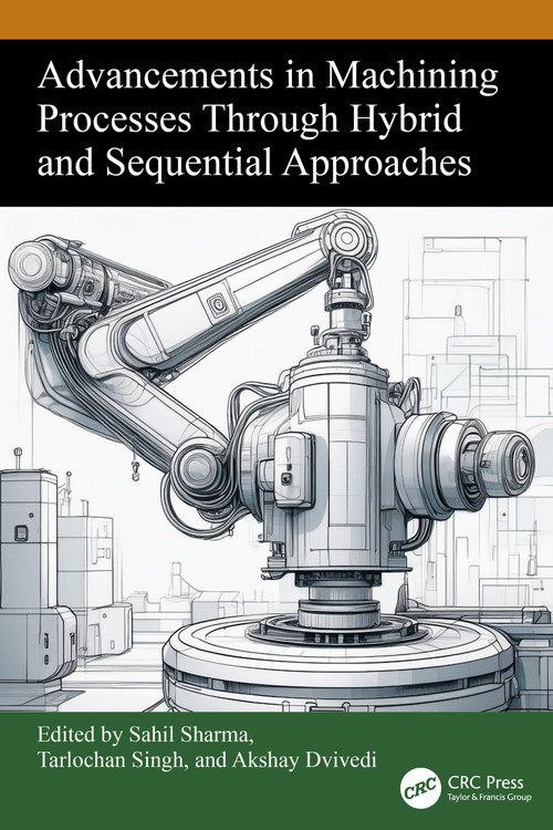 Advancements in Machining Processes Through Hybrid and Sequential Approaches by Sahil Sharma, Tarlochan Singh, Akshay Dvivedi, 9781032981406