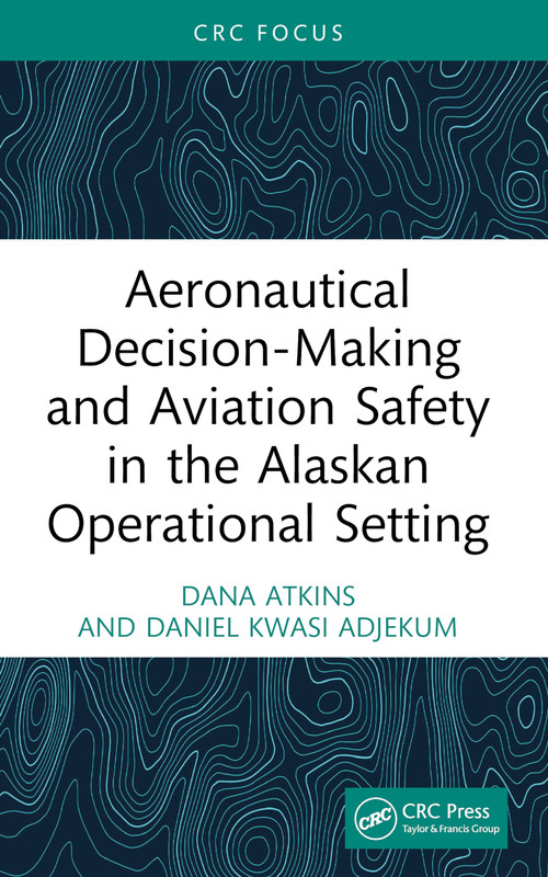 Aeronautical Decision-Making and Aviation Safety in the Alaskan Operational Setting by Dana Atkins, Daniel Kwasi Adjekum, 9781032678900