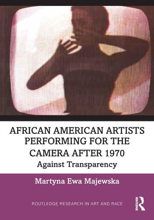 African American Artists Performing for the Camera After 1970 (Against Transparency) by Martyna Ewa Majewska, 9781032747439
