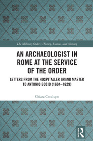 An Archaeologist in Rome at the Service of the Order (Letters from the Hospitaller Grand Master to Antonio Bosio (1604-1629)) by Chiara Cecalupo, 9781032325651