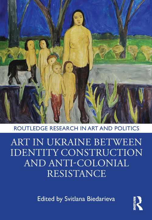 Art in Ukraine Between Identity Construction and Anti-Colonial Resistance by Svitlana Biedarieva, 9781032606088