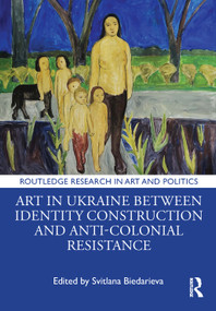 Art in Ukraine Between Identity Construction and Anti-Colonial Resistance by Svitlana Biedarieva, 9781032606088