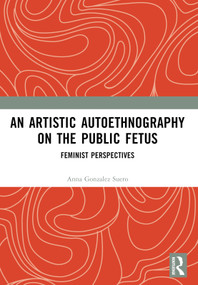 An Artistic Autoethnography on the Public Fetus (Feminist Perspectives) by Anna Gonzalez Suero, 9781032768915
