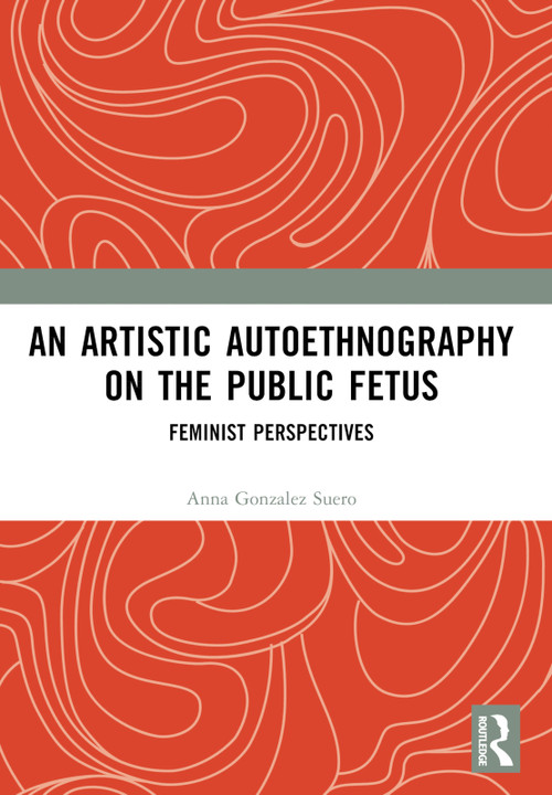 An Artistic Autoethnography on the Public Fetus (Feminist Perspectives) by Anna Gonzalez Suero, 9781032768915