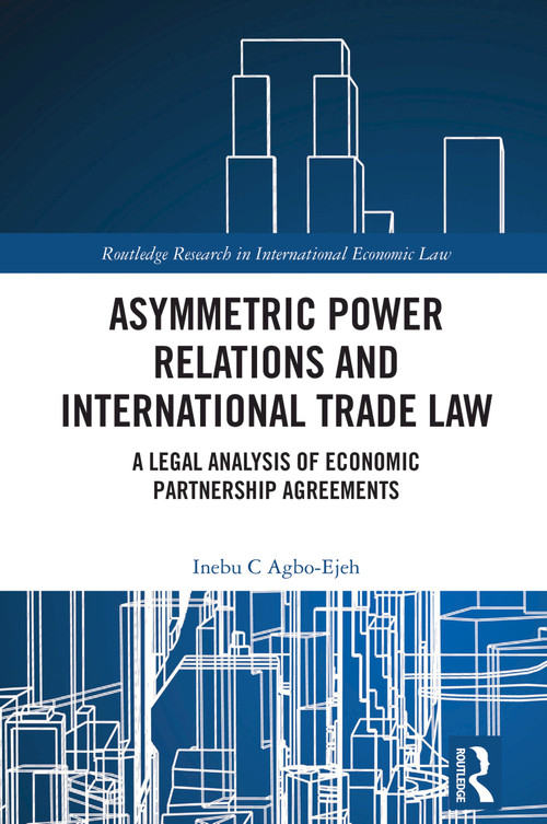 Asymmetric Power Relations and International Trade Law (A Legal Analysis of Economic Partnership Agreements) by Inebu C. Agbo-Ejeh, 9781032615066