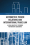 Asymmetric Power Relations and International Trade Law (A Legal Analysis of Economic Partnership Agreements) by Inebu C. Agbo-Ejeh, 9781032615066