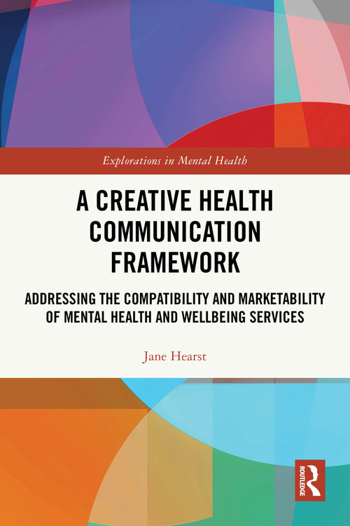 A Creative Health Communication Framework (Addressing the Compatibility and Marketability of Mental Health and Wellbeing Services) by Jane Hearst, 9781032729794