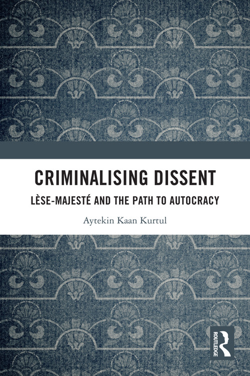 Criminalising Dissent (Lèse-majesté and the Path to Autocracy) by Aytekin Kaan Kurtul, 9781032796277