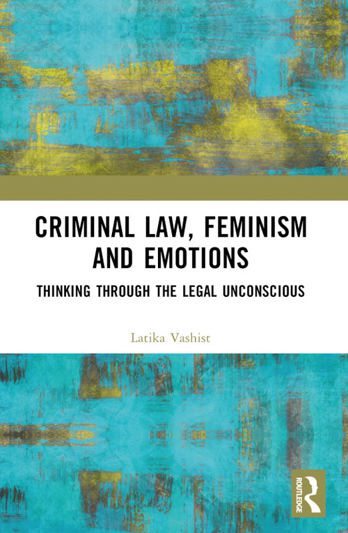 Criminal Law, Feminism and Emotions (Thinking through the Legal Unconscious) by Latika Vashist, 9781032481043