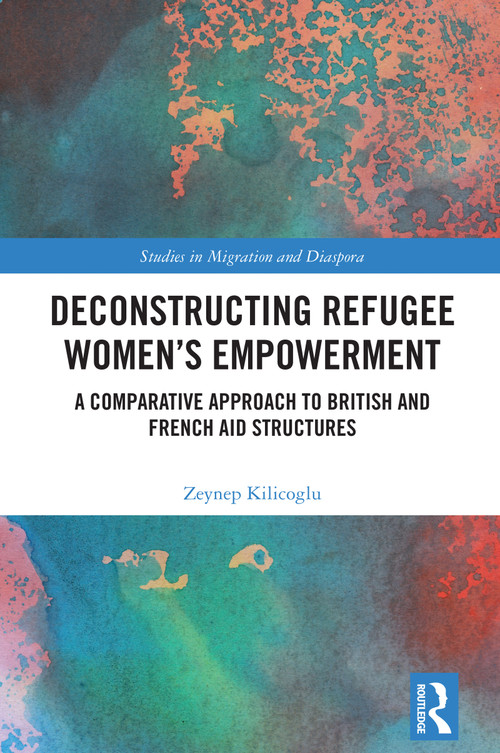Deconstructing Refugee Women's Empowerment (A Comparative Approach to British and French Aid Structures) by Zeynep Kilicoglu, 9781032865898