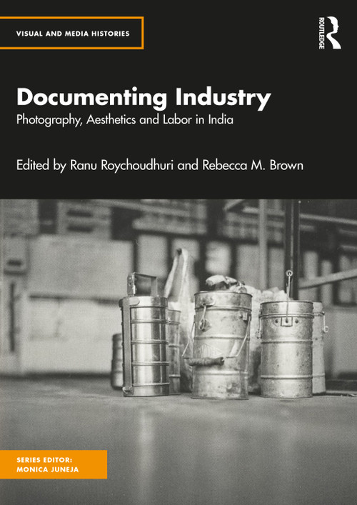 Documenting Industry (Photography, Aesthetics and Labor in India) by Ranu Roychoudhuri, Rebecca M. Brown, 9781032627571